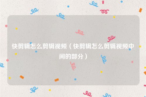 快剪辑怎么剪辑视频(快剪辑怎么剪辑视频中间的部分)