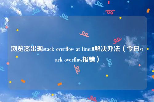 浏览器出现stack overflow at line:0解决办法(今日stack overflow报错)