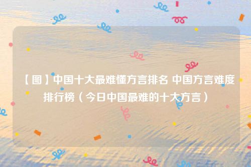 【图】中国十大最难懂方言排名 中国方言难度排行榜（今日中国最难的十大方言）