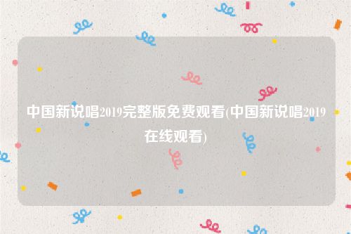 中国新说唱2019完整版免费观看(中国新说唱2019在线观看)