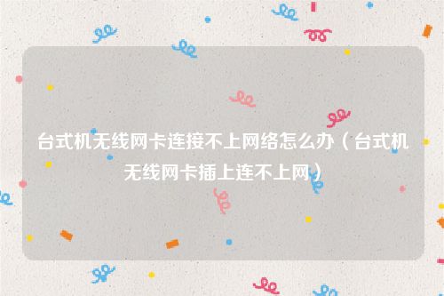 台式机无线网卡连接不上网络怎么办(台式机无线网卡插上连不上网)