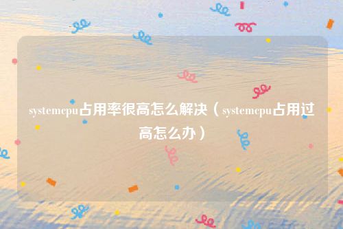 systemcpu占用率很高怎么解决(systemcpu占用过高怎么办)