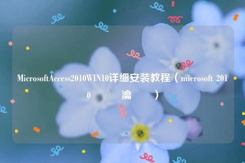 MicrosoftAccess2010WIN10详细安装教程(microsoft 2010鎬庝箞瀹夎)
