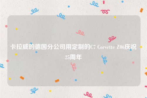 卡拉威的德国分公司用定制的C7 Corvette Z06庆祝25周年