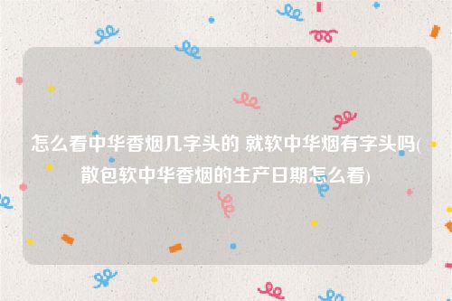 怎么看中华香烟几字头的 就软中华烟有字头吗(散包软中华香烟的生产日期怎么看)