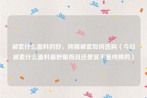 被套什么面料的好，纯棉被套如何选购（今日被套什么面料最舒服而且还便宜不是纯棉的）