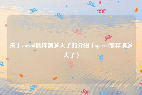 关于spexial熊梓淇多大了的介绍(spexial熊梓淇多大了)