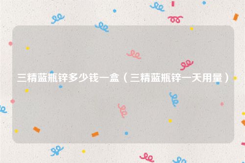 三精蓝瓶锌多少钱一盒(三精蓝瓶锌一天用量)
