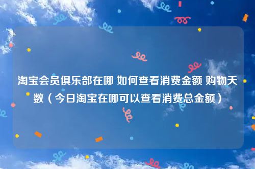 淘宝会员俱乐部在哪 如何查看消费金额 购物天数（今日淘宝在哪可以查看消费总金额）