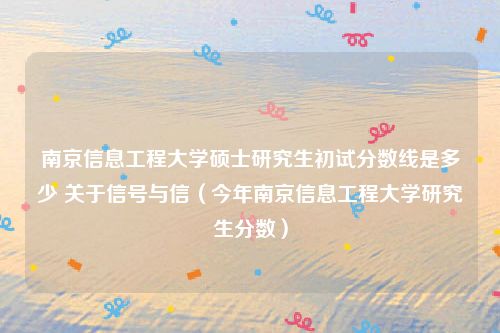 南京信息工程大学硕士研究生初试分数线是多少 关于信号与信(今年南京信息工程大学研究生分数)