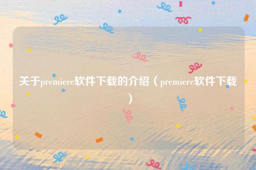关于premiere软件下载的介绍（premiere软件下载）