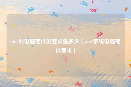 win7对电脑硬件的要求是多少(win7系统电脑硬件要求)
