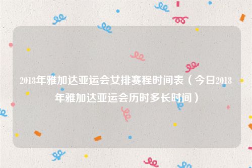 2018年雅加达亚运会女排赛程时间表(今日2018年雅加达亚运会历时多长时间)