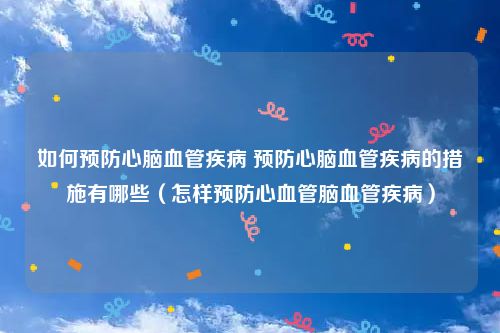 如何预防心脑血管疾病 预防心脑血管疾病的措施有哪些(怎样预防心血管脑血管疾病)