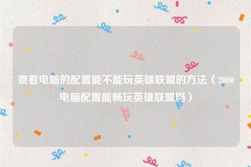 查看电脑的配置能不能玩英雄联盟的方法（2000电脑配置能畅玩英雄联盟吗）