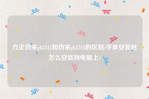 方正仿宋gb2312和仿宋gb2312的区别(字体安装包怎么安装到电脑上)