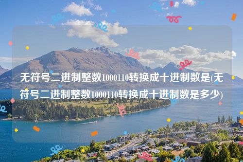 无符号二进制整数1000110转换成十进制数是(无符号二进制整数1000110转换成十进制数是多少)