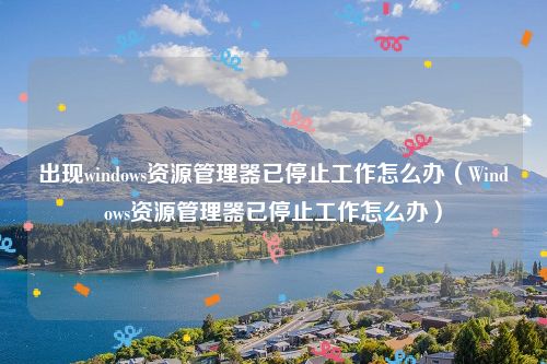出现windows资源管理器已停止工作怎么办(Windows资源管理器已停止工作怎么办)