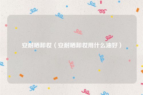 安耐晒卸妆(安耐晒卸妆用什么油好)