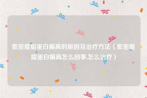 低密度脂蛋白偏高的原因及治疗方法（低密度脂蛋白偏高怎么回事,怎么治疗）