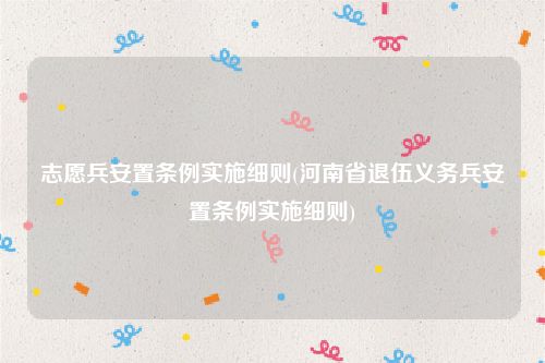 志愿兵安置条例实施细则(河南省退伍义务兵安置条例实施细则)