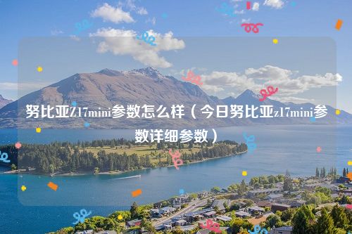 努比亚Z17mini参数怎么样(今日努比亚z17mini参数详细参数)