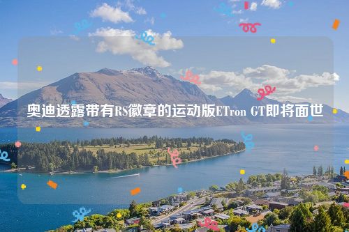 奥迪透露带有RS徽章的运动版ETron GT即将面世