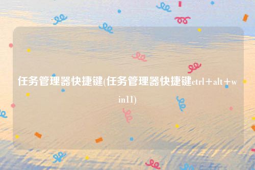 任务管理器快捷键(任务管理器快捷键ctrl+alt+win11)