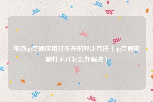 电脑qq空间应用打不开的解决方法(qq空间电脑打不开怎么办解决)