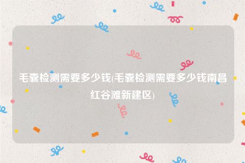 毛囊检测需要多少钱(毛囊检测需要多少钱南昌红谷滩新建区)