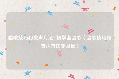 唱歌技巧和发声方法1 初学者唱歌（唱歌技巧和发声方法零基础）