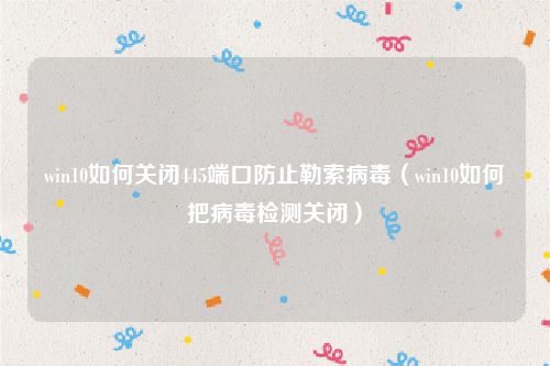 win10如何关闭445端口防止勒索病毒(win10如何把病毒检测关闭)