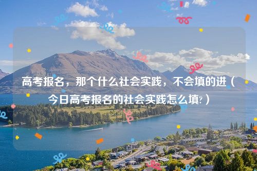 高考报名,那个什么社会实践,不会填的进(今日高考报名的社会实践怎么填?)