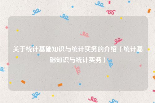 关于统计基础知识与统计实务的介绍(统计基础知识与统计实务)