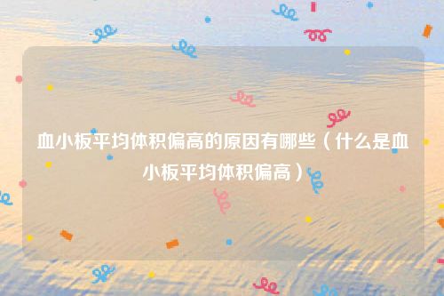 血小板平均体积偏高的原因有哪些（什么是血小板平均体积偏高）