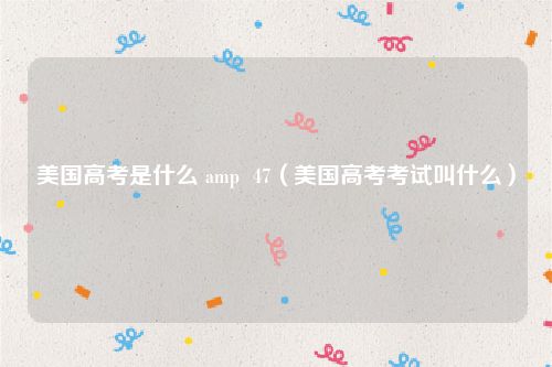 美国高考是什么 amp 47(美国高考考试叫什么)