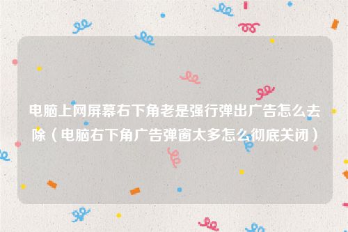 电脑上网屏幕右下角老是强行弹出广告怎么去除(电脑右下角广告弹窗太多怎么彻底关闭)