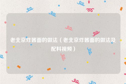 老北京炸酱面的做法(老北京炸酱面的做法及配料视频)