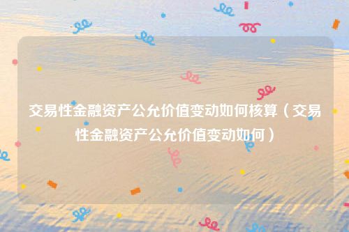 交易性金融资产公允价值变动如何核算(交易性金融资产公允价值变动如何)