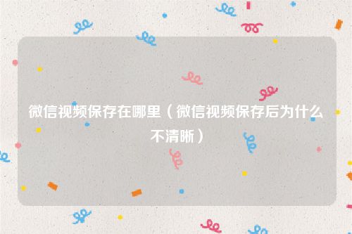 微信视频保存在哪里(微信视频保存后为什么不清晰)