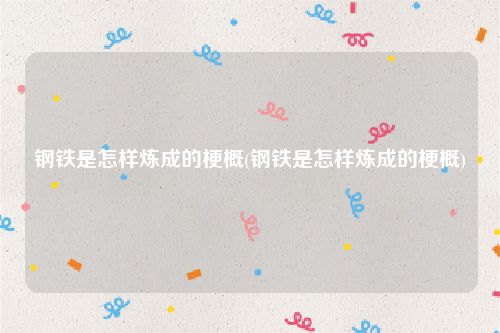 钢铁是怎样炼成的梗概(钢铁是怎样炼成的梗概)