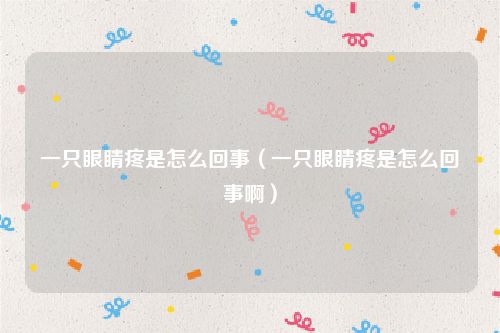 一只眼睛疼是怎么回事(一只眼睛疼是怎么回事啊)