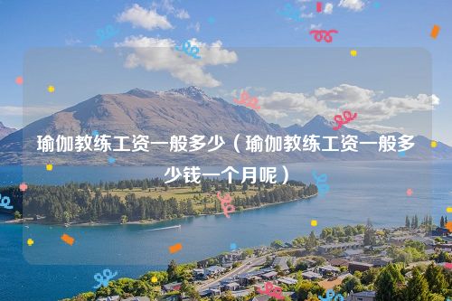 瑜伽教练工资一般多少（瑜伽教练工资一般多少钱一个月呢）