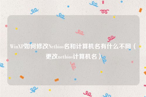 WinXP如何修改Netbios名和计算机名有什么不同(更改netbios计算机名)