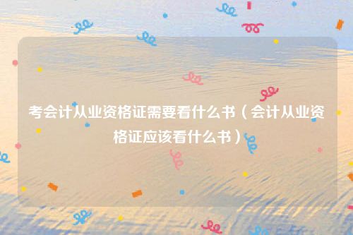 考会计从业资格证需要看什么书（会计从业资格证应该看什么书）