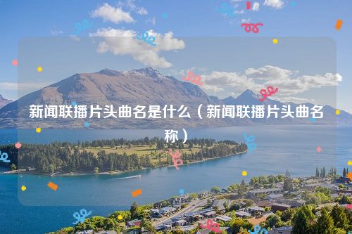 新闻联播片头曲名是什么（新闻联播片头曲名称）