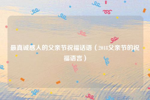 最真诚感人的父亲节祝福话语(2018父亲节的祝福语言)