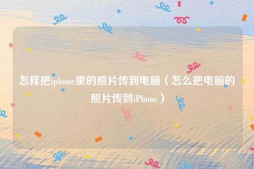 怎样把iphone里的照片传到电脑(怎么把电脑的照片传到iPhone)