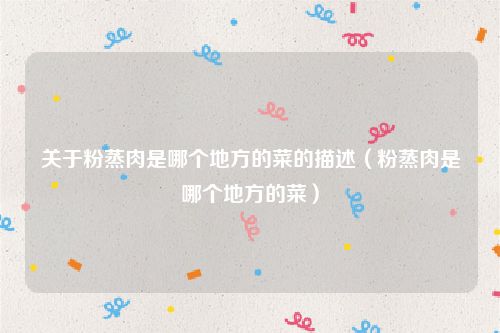 关于粉蒸肉是哪个地方的菜的描述(粉蒸肉是哪个地方的菜)