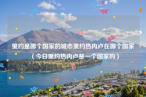 里约是哪个国家的城市里约热内卢在哪个国家（今日里约热内卢是一个国家吗）